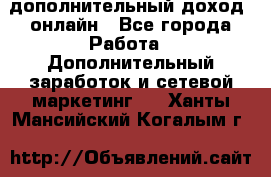 дополнительный доход  онлайн - Все города Работа » Дополнительный заработок и сетевой маркетинг   . Ханты-Мансийский,Когалым г.